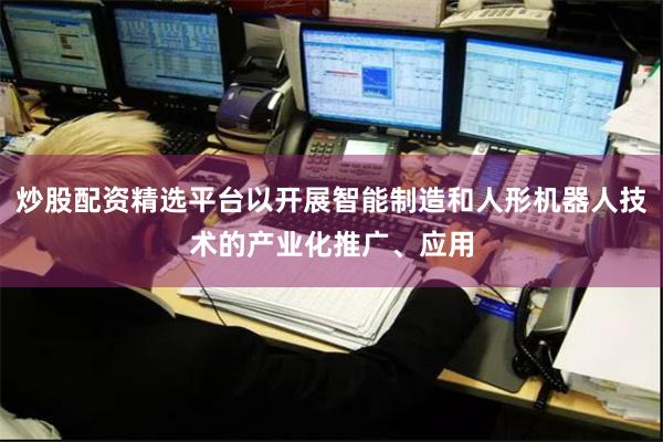 炒股配资精选平台以开展智能制造和人形机器人技术的产业化推广、应用