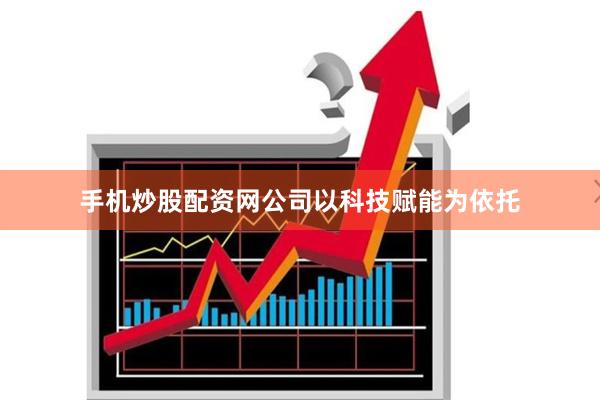 手机炒股配资网公司以科技赋能为依托
