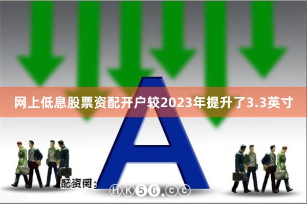 网上低息股票资配开户较2023年提升了3.3英寸