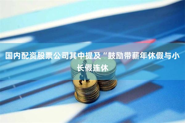 国内配资股票公司其中提及“鼓励带薪年休假与小长假连休