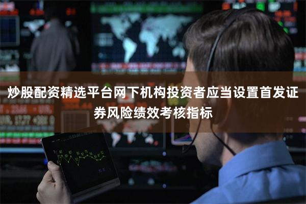 炒股配资精选平台网下机构投资者应当设置首发证券风险绩效考核指标