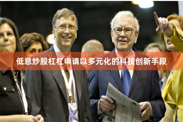 低息炒股杠杠申请以多元化的科技创新手段