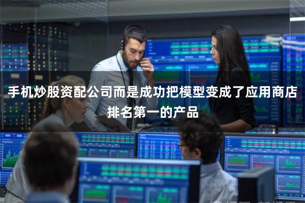 手机炒股资配公司而是成功把模型变成了应用商店排名第一的产品
