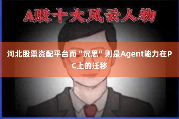 河北股票资配平台而“沉思”则是Agent能力在PC上的迁移