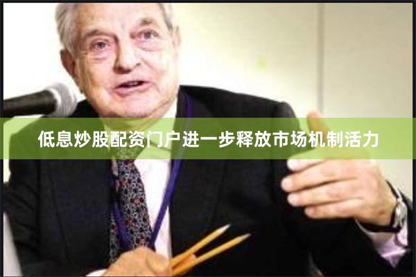 低息炒股配资门户进一步释放市场机制活力
